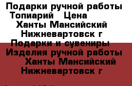 Подарки ручной работы. Топиарий › Цена ­ 1 700 - Ханты-Мансийский, Нижневартовск г. Подарки и сувениры » Изделия ручной работы   . Ханты-Мансийский,Нижневартовск г.